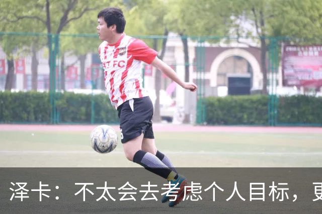 泽卡：不太会去考虑个人目标，更多的是想帮助球队赢得更多胜利